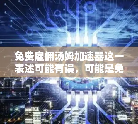 免费雇佣汤姆加速器这一表述可能有误，可能是免费雇佣加速器或汤姆加速器（可能是指某个特定的加速技术或工具）以下是一些可能的解释和解决方案