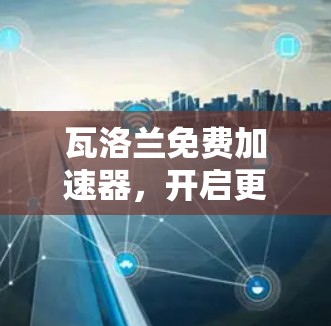 瓦洛兰免费加速器,开启更快的网络之旅 瓦洛兰免费加速器,开启更快的网络之旅