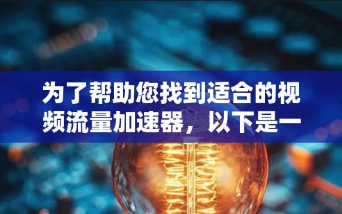 为了帮助您找到适合的视频流量加速器,以下是一些推荐和解决方案 为了帮助您找到适合的视频流量加速器,以下是一些推荐和解决方案