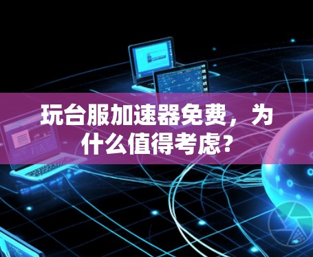 玩台服加速器免费,为什么值得考虑? 玩台服加速器免费,为什么值得考虑?