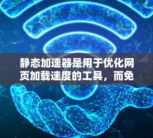 静态加速器是用于优化网页加载速度的工具，而免费代理是指可以免费使用这些工具。以下是详细的使用步骤和注意事项