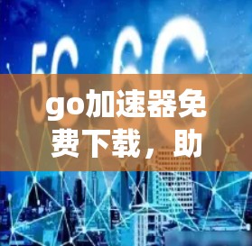 go加速器免费下载，助力Go语言性能提升