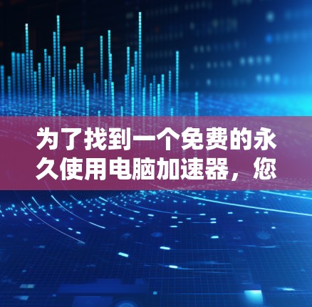 为了找到一个免费的永久使用电脑加速器，您可以按照以下步骤进行