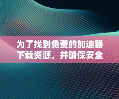 为了找到免费的加速器下载资源，并确保安全和功能，以下是一个结构化的总结和操作指南