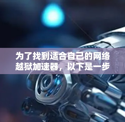 为了找到适合自己的网络越狱加速器，以下是一步步的建议