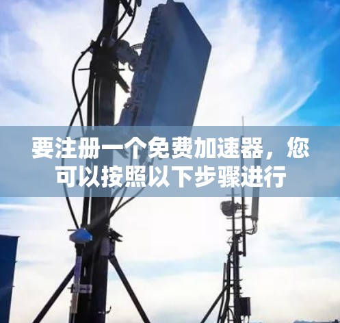 要注册一个免费加速器，您可以按照以下步骤进行