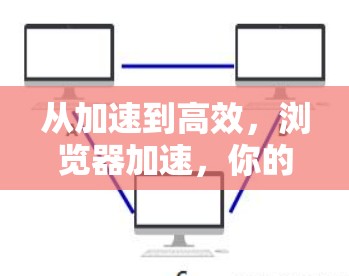 从加速到高效,浏览器加速,你的高效体验新突破 从加速到高效,浏览器加速,你的高效体验新突破