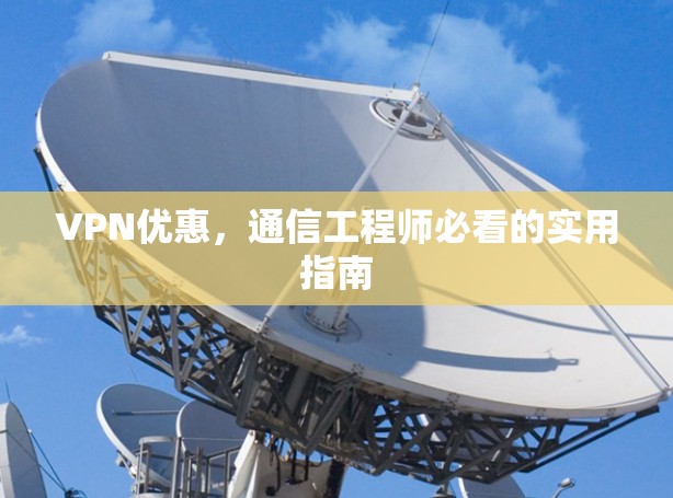VPN优惠,通信工程师必看的实用指南 VPN优惠,通信工程师必看的实用指南