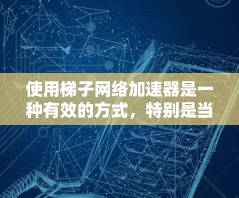 使用梯子网络加速器是一种有效的方式，特别是当需要高速网络连接时。以下是一个有条理的指南，帮助你逐步掌握如何使用梯子网络加速器
