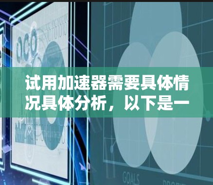试用加速器需要具体情况具体分析,以下是一些常见的步骤和注意事项,帮助你顺利完成试用 试用加速器需要具体情况具体分析,以下是一些常见的步骤和注意事项,帮助你顺利完成试用