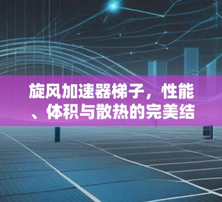 旋风加速器梯子,性能、体积与散热的完美结合 旋风加速器梯子,性能、体积与散热的完美结合