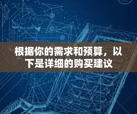 根据你的需求和预算,以下是详细的购买建议 根据你的需求和预算,以下是详细的购买建议