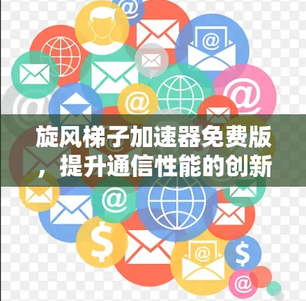 旋风梯子加速器免费版,提升通信性能的创新解决方案 旋风梯子加速器免费版,提升通信性能的创新解决方案