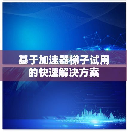 基于加速器梯子试用的快速解决方案 基于加速器梯子试用的快速解决方案