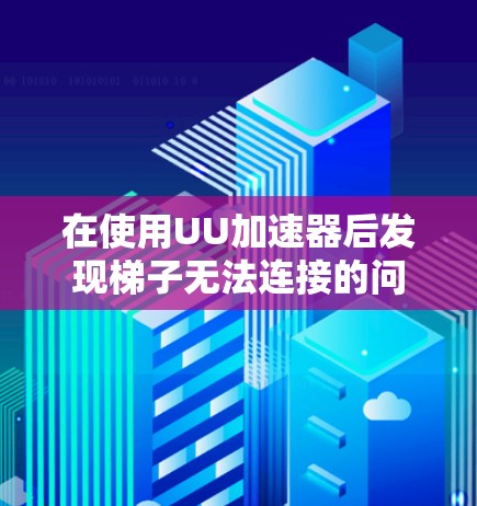 在使用UU加速器后发现梯子无法连接的问题,可以按照以下步骤排查和解决问题 在使用UU加速器后发现梯子无法连接的问题,可以按照以下步骤排查和解决问题