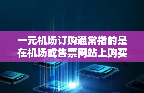 一元机场订购通常指的是在机场或售票网站上购买机票或其他交通工具的定价非常低，可能只有一家或价格低廉的选项。以下是一些可能的解释和建议