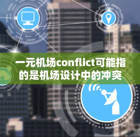 一元机场conflict可能指的是机场设计中的冲突问题，尤其是在设计、运营和设施方面。以下是一些可能的解释和解决方案
