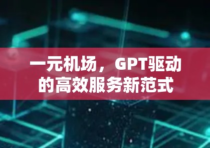 一元机场，GPT驱动的高效服务新范式