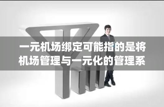 一元机场绑定可能指的是将机场管理与一元化的管理系统（如OneWorld、Origin等）进行绑定，以实现更高效的管理流程。以下是一些可能的解释和步骤