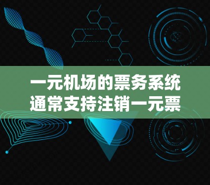 一元机场的票务系统通常支持注销一元票，具体操作步骤如下