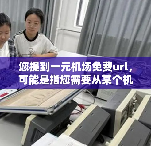 您提到一元机场免费url，可能是指您需要从某个机场获取免费的URL，比如机场的官网、地图或者特定的服务。以下是一些可能的解释和建议