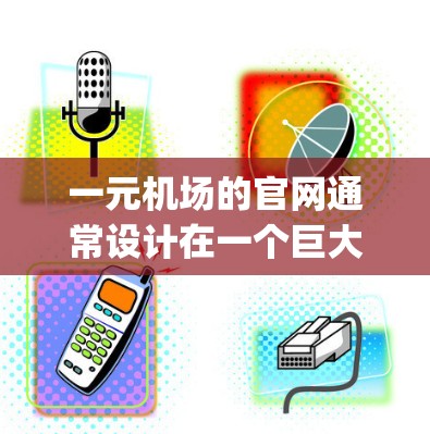 一元机场的官网通常设计在一个巨大的圆形跑道周围，周围是空旷的区域，供人们icying和购物。用户可以通过访问一元机场官网来购买机票、预订酒店、寻找当地餐馆等。以下是对一元机场官网的详细说明