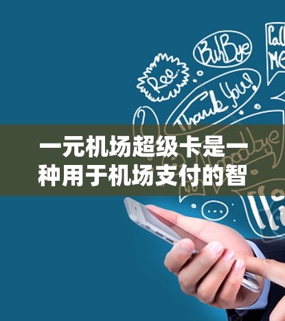 一元机场超级卡是一种用于机场支付的智能支付设备，专为机场提供高效、安全和便捷的支付服务。以下是一元机场超级卡的详细介绍