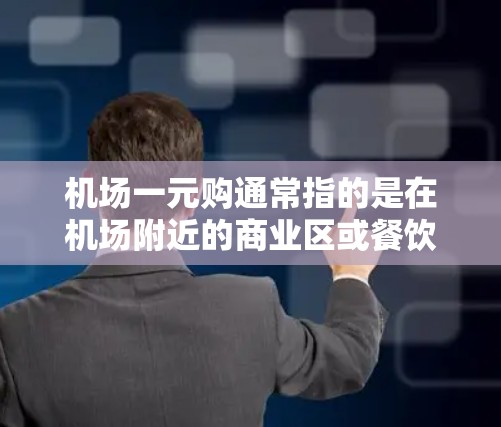 机场一元购通常指的是在机场附近的商业区或餐饮场所，提供价格低至一元甚至一毛钱的消费活动。这类活动通常涉及免费服务、折扣优惠、会员卡使用或会员专属优惠。以下是一些可能的活动类型和相关信息
