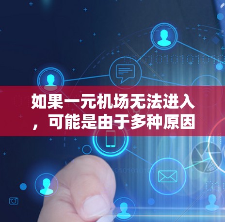 如果一元机场无法进入，可能是由于多种原因引起的，以下是一些可能的原因和解决办法