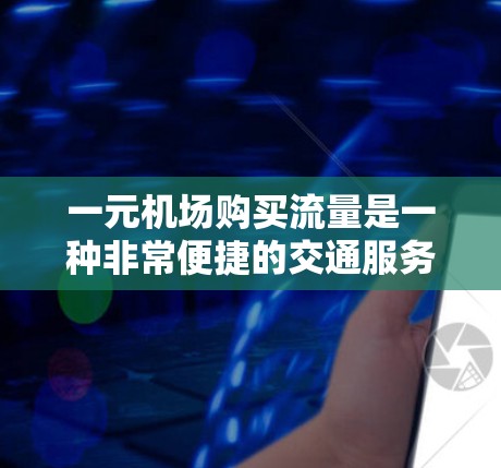 一元机场购买流量是一种非常便捷的交通服务方式，通常指的是在机场内购买的地铁、公交等交通服务。以下是一元机场购买流量的详细介绍