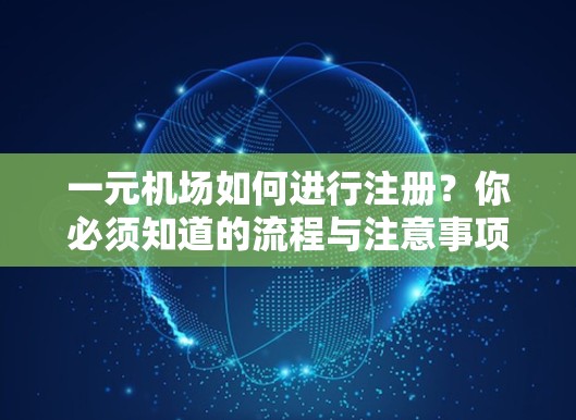 一元机场如何进行注册？你必须知道的流程与注意事项