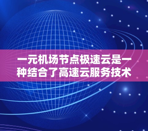 一元机场节点极速云是一种结合了高速云服务技术和机场基础设施的解决方案，旨在提升机场的运营效率和旅客体验。以下是对该概念的详细说明