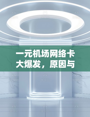 一元机场网络卡大爆发，原因与应对策略