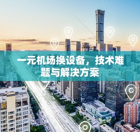 一元机场换设备，技术难题与解决方案