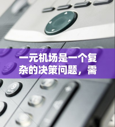 一元机场是一个复杂的决策问题，需要综合考虑多个因素来做出准确的判断。以下是对一元机场是否必要的详细分析