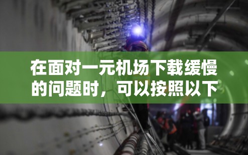 在面对一元机场下载缓慢的问题时，可以按照以下步骤进行优化，以提高下载速度并解决问题