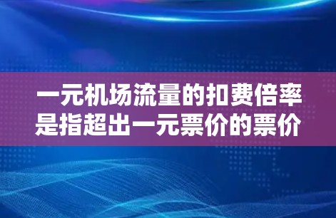 一元机场流量的扣费倍率是指超出一元票价的票价相对于一元票价的倍数。具体倍率因机场和地区的不同而有所差异