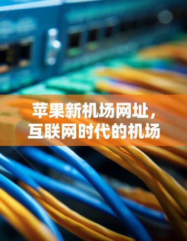 苹果新机场网址，互联网时代的机场服务新方向