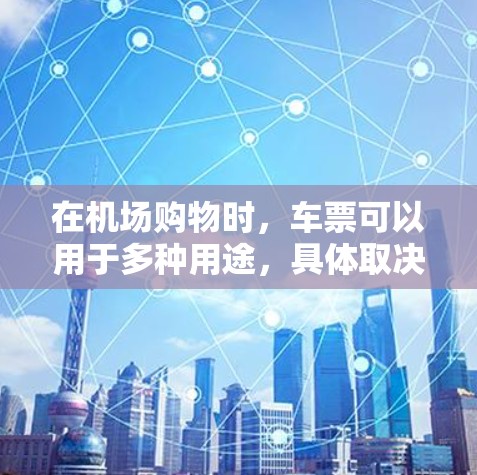 在机场购物时，车票可以用于多种用途，具体取决于你购买的车票类型和机场的规定。以下是一些常见的使用方式