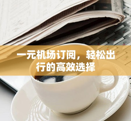 一元机场订阅，轻松出行的高效选择