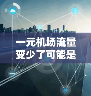 一元机场流量变少了可能是指机场的交通流量下降，导致乘客数量减少或运营效率降低。这种现象可能由多种因素引起，包括运营效率低下、资源分配不合理、市场需求变化等。为了减少流量，可以采取以下措施