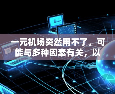 一元机场突然用不了，可能与多种因素有关，以下是一些可能的原因及其解决方法