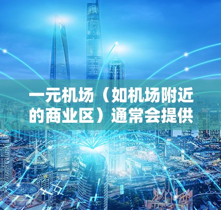 一元机场（如机场附近的商业区）通常会提供Wi-Fi服务，但具体是否覆盖所有区域以及是否需要额外设备，取决于机场的具体情况。以下是一些常见问题和解决方案