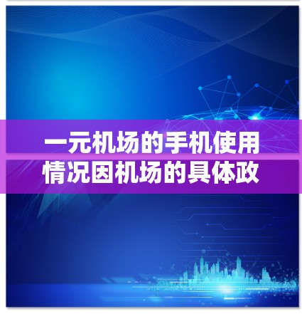 一元机场的手机使用情况因机场的具体政策和设备而异，以下是一些关键点的总结