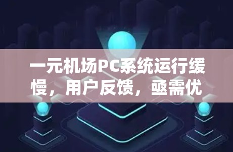 一元机场PC系统运行缓慢，用户反馈，亟需优化