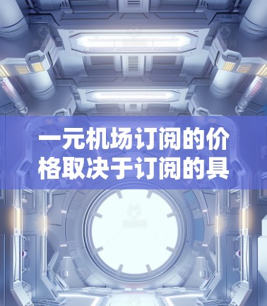 一元机场订阅的价格取决于订阅的具体类型、频率和使用场景。以下是一些常见的机场订阅价格范围，供参考