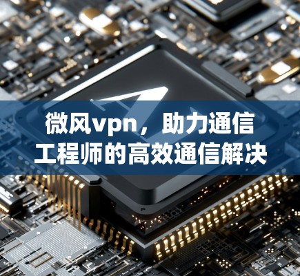 微风vpn，助力通信工程师的高效通信解决方案