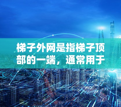 梯子外网是指梯子顶部的一端，通常用于支撑梯子一端，保持梯子垂直并提供固定点。以下是关于梯子外网的详细信息
