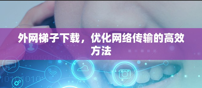 外网梯子下载，优化网络传输的高效方法
