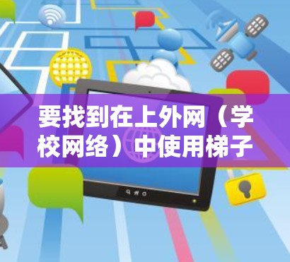 要找到在上外网（学校网络）中使用梯子的位置，您可以按照以下步骤操作
